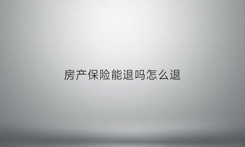 房产保险能退吗怎么退(房子退保能退多少钱)