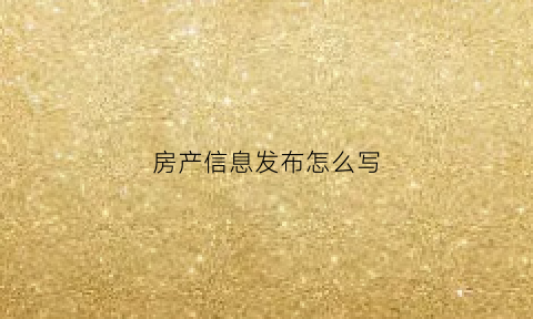 房产信息发布怎么写(房屋信息怎么发效果更好)