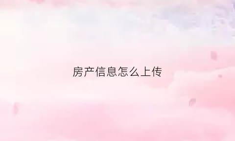 房产信息怎么上传(怎样上传房产证)