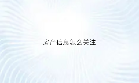 房产信息怎么关注(房产信息怎么关注个人信息)