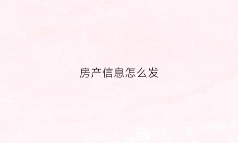 房产信息怎么发(发布房子信息)