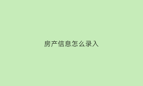 房产信息怎么录入(房产信息怎么录入个人信息)