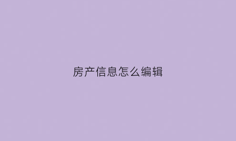 房产信息怎么编辑(房产信息怎么编辑好)
