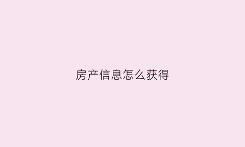 房产信息怎么获得(如何获取房产信息)