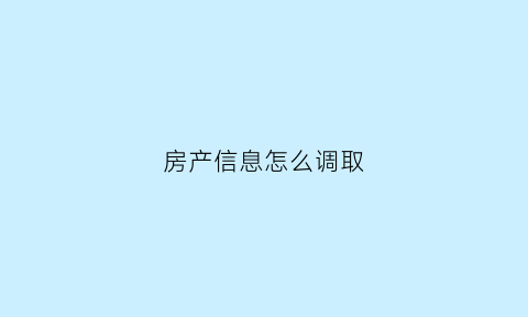 房产信息怎么调取(调取房产信息需要哪些资料)