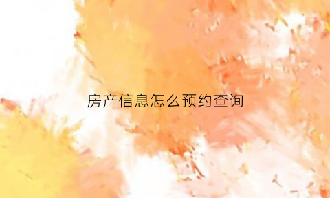 房产信息怎么预约查询(房产局网上预约)
