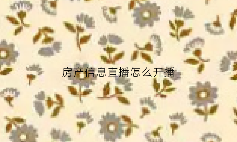 房产信息直播怎么开播(房产信息直播怎么开播好)