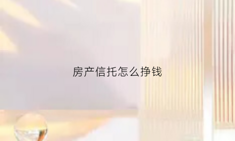 房产信托怎么挣钱(房产信托怎么挣钱的)