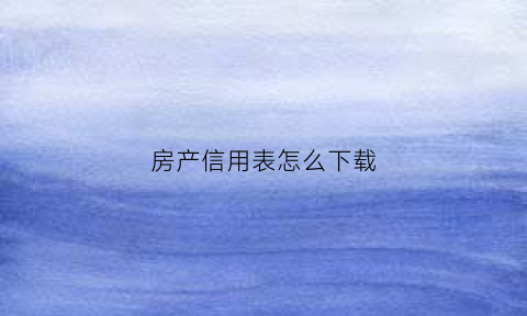 房产信用表怎么下载(房产信用表怎么下载到手机)