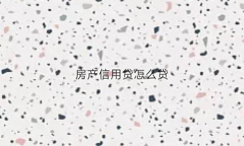 房产信用贷怎么贷(房产信用贷哪里可以做)