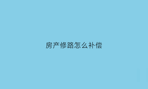 房产修路怎么补偿(修路房屋受损补偿协议)