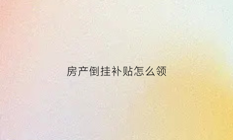 房产倒挂补贴怎么领(房产倒挂有什么影响)