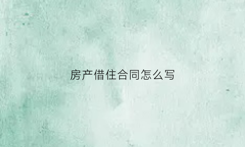 房产借住合同怎么写(房子借用协议)