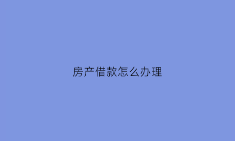 房产借款怎么办理(房产贷款步骤)