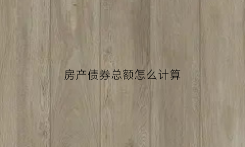 房产债券总额怎么计算(房产债券总额怎么计算的)