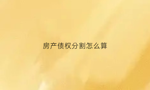房产债权分割怎么算(房屋债权债务是什么意思)
