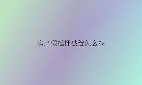 房产假抵押破绽怎么找(房产假抵押破绽怎么找法院)