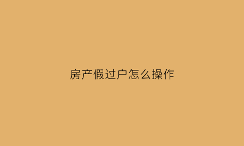 房产假过户怎么操作(房产假过户怎么操作手续)