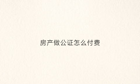 房产做公证怎么付费(房产做公证怎么付费流程)