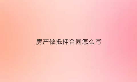 房产做抵押合同怎么写(房产抵押合同怎么写有效)