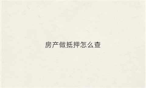 房产做抵押怎么查(房子抵押情况去哪里查)