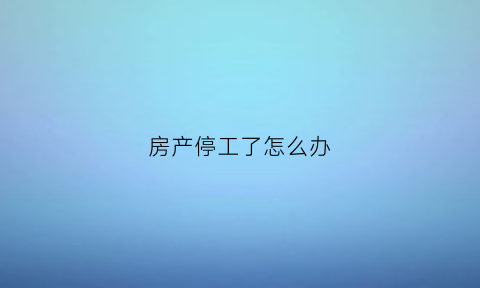 房产停工了怎么办(房产停工了怎么办理)
