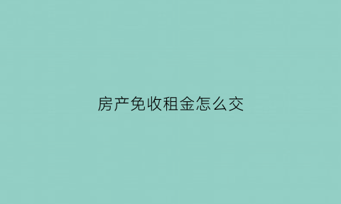 房产免收租金怎么交(免收租金房产税应由谁交)