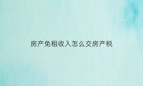 房产免租收入怎么交房产税(免租金房产税怎么计算房产税)