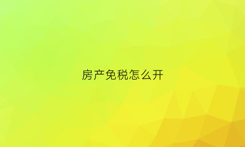 房产免税怎么开(房产免税申请去哪里办理)