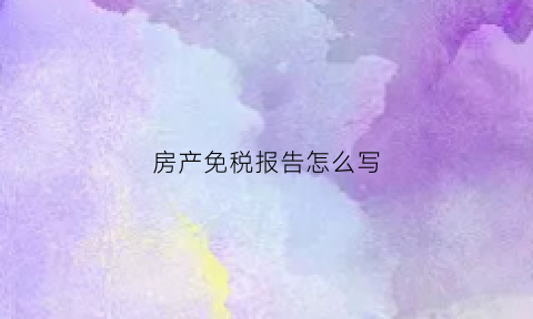 房产免税报告怎么写(房产免税报告怎么写模板)
