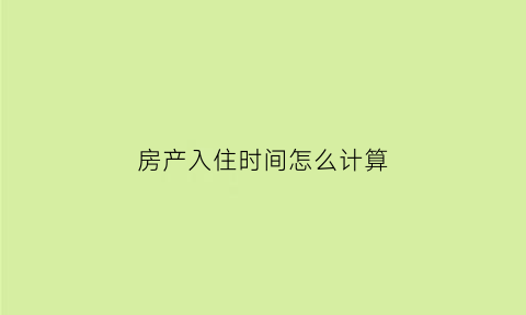 房产入住时间怎么计算(入住时间是交房时间吗)