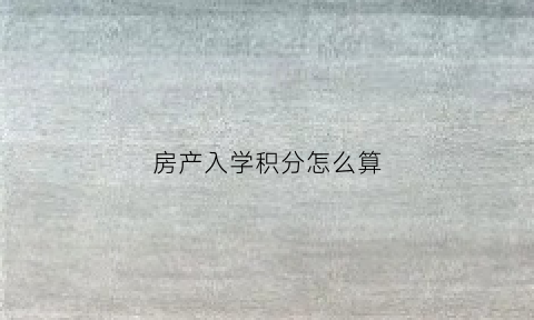 房产入学积分怎么算(买房积分入学)