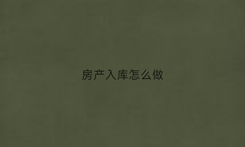 房产入库怎么做(房产入库怎么做账务处理)