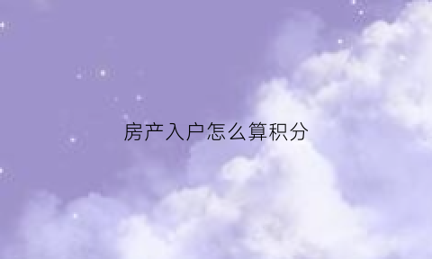 房产入户怎么算积分(入户积分新政策)