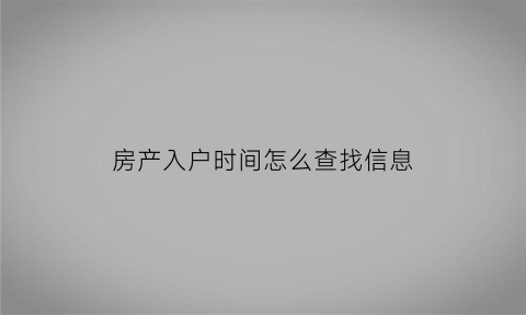 房产入户时间怎么查找信息(购房入户时间)