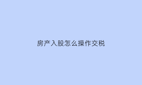 房产入股怎么操作交税(房产入股需要缴纳什么税)
