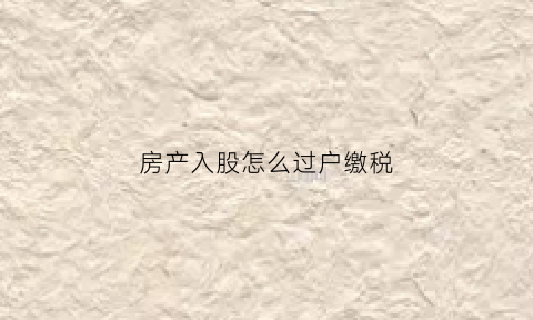 房产入股怎么过户缴税(房产入股的税费)