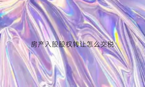 房产入股股权转让怎么交税(房产入股需要过户吗)