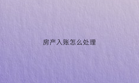 房产入账怎么处理(房产如何入账)