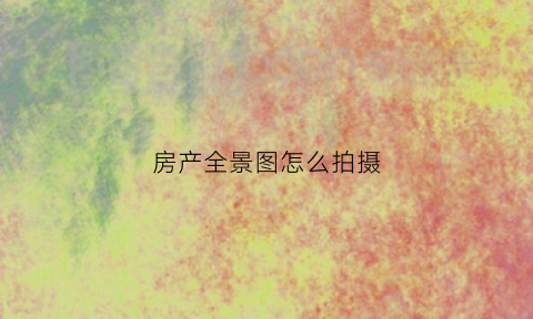 房产全景图怎么拍摄(房产全景图怎么拍摄出来)