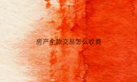 房产全款交易怎么收费(房产交易全款支付如何操作)