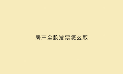 房产全款发票怎么取(房产全款发票怎么取得)