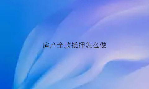 房产全款抵押怎么做(全款房产抵押贷款流程)