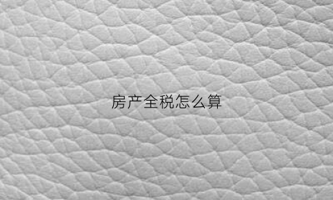 房产全税怎么算(房产全额税是多少)
