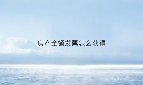 房产全额发票怎么获得(房产全额发票怎么获得的)
