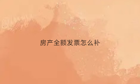 房产全额发票怎么补(房产全额发票怎么补办)