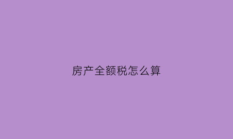 房产全额税怎么算(房产全额征收增值税是什么意思)