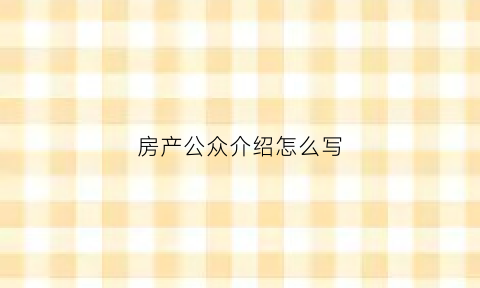 房产公众介绍怎么写(房产公众号文章素材)