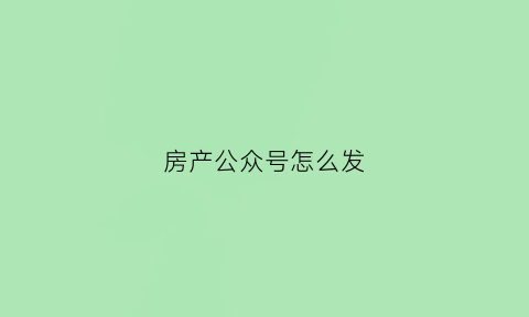房产公众号怎么发(房产公众号怎么写)