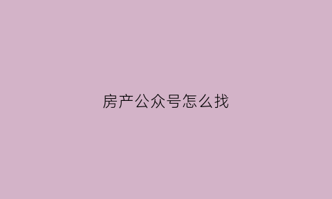 房产公众号怎么找(房产类公众号排名)